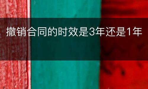 撤销合同的时效是3年还是1年