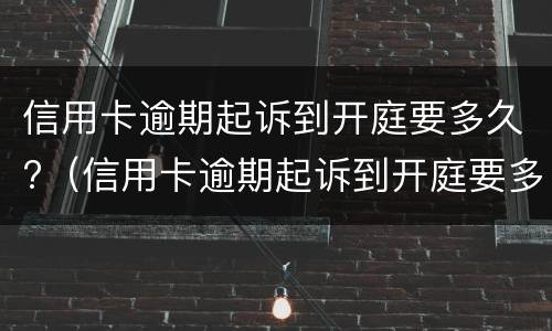 信用卡逾期起诉到开庭要多久?（信用卡逾期起诉到开庭要多久）