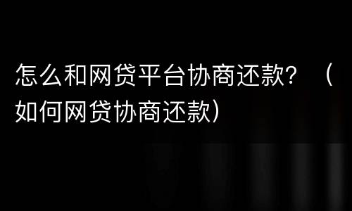 怎么和网贷平台协商还款？（如何网贷协商还款）