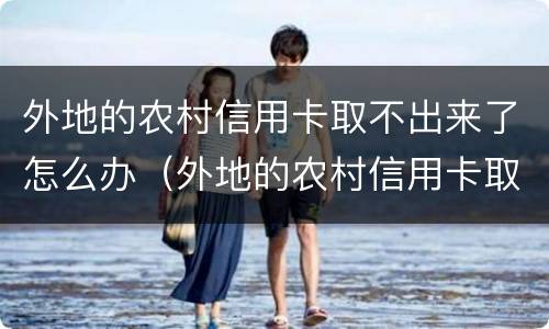 外地的农村信用卡取不出来了怎么办（外地的农村信用卡取不出来了怎么办理）