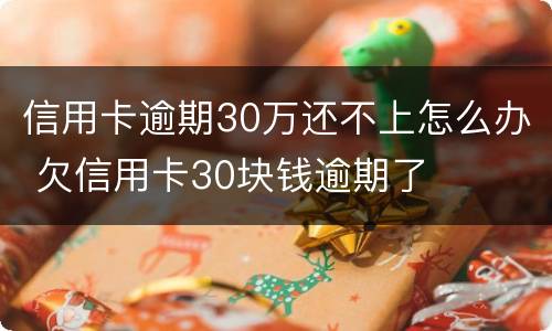信用卡逾期30万还不上怎么办 欠信用卡30块钱逾期了