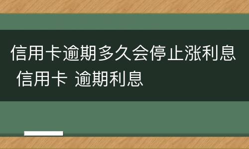 信用卡逾期多久会停止涨利息 信用卡 逾期利息
