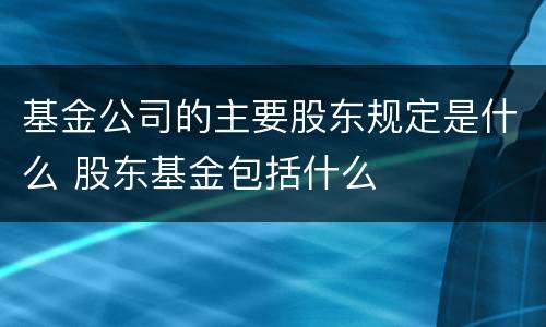 基金公司的主要股东规定是什么 股东基金包括什么