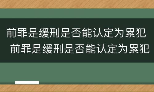 前罪是缓刑是否能认定为累犯 前罪是缓刑是否能认定为累犯呢