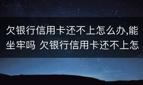 欠银行信用卡还不上怎么办,能坐牢吗 欠银行信用卡还不上怎么办?后果是什么