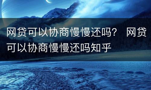 网贷可以协商慢慢还吗？ 网贷可以协商慢慢还吗知乎