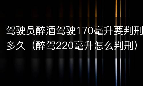 驾驶员醉酒驾驶170毫升要判刑多久（醉驾220毫升怎么判刑）