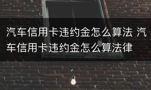 汽车信用卡违约金怎么算法 汽车信用卡违约金怎么算法律