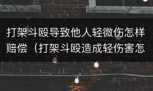 打架斗殴导致他人轻微伤怎样赔偿（打架斗殴造成轻伤害怎么赔偿）
