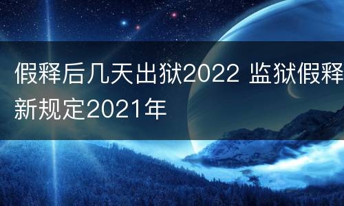 假释后几天出狱2022 监狱假释新规定2021年