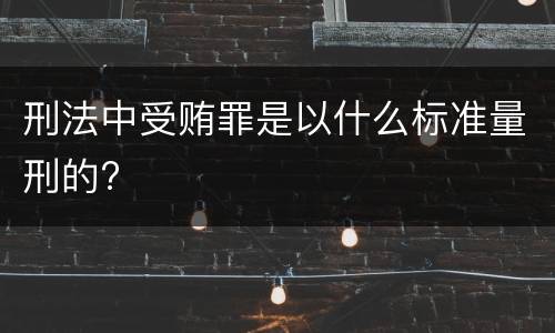 刑法中受贿罪是以什么标准量刑的?