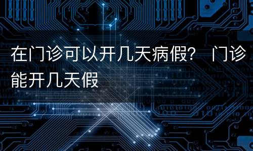 在门诊可以开几天病假？ 门诊能开几天假