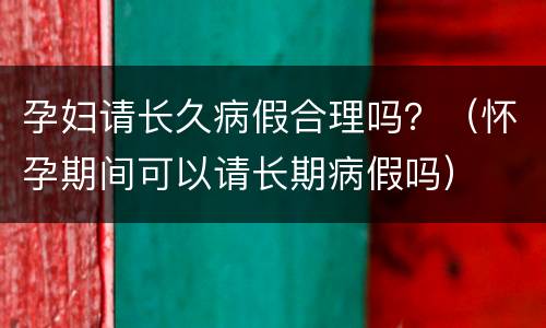 孕妇请长久病假合理吗？（怀孕期间可以请长期病假吗）
