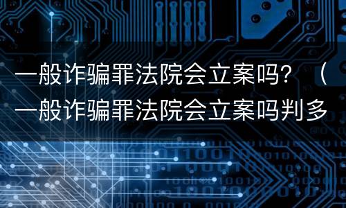 一般诈骗罪法院会立案吗？（一般诈骗罪法院会立案吗判多久）