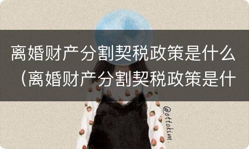 离婚财产分割契税政策是什么（离婚财产分割契税政策是什么时候实施）
