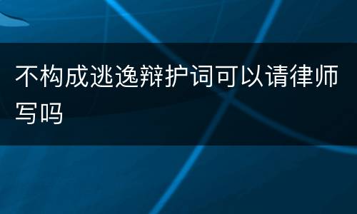 不构成逃逸辩护词可以请律师写吗