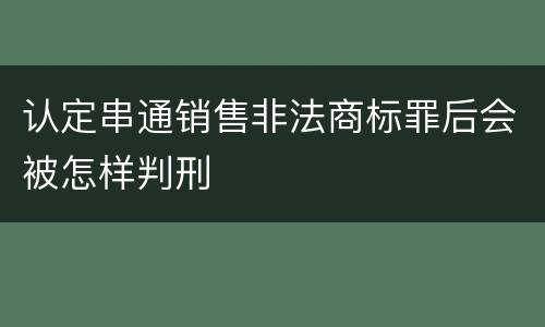 认定串通销售非法商标罪后会被怎样判刑