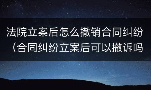 法院立案后怎么撤销合同纠纷（合同纠纷立案后可以撤诉吗?）