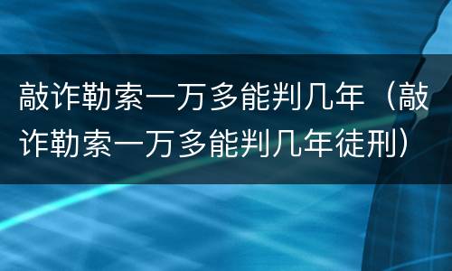 敲诈勒索一万多能判几年（敲诈勒索一万多能判几年徒刑）