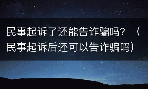 民事起诉了还能告诈骗吗？（民事起诉后还可以告诈骗吗）