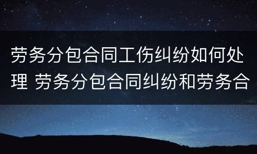 劳务分包合同工伤纠纷如何处理 劳务分包合同纠纷和劳务合同纠纷