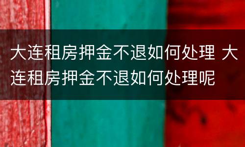大连租房押金不退如何处理 大连租房押金不退如何处理呢