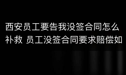 西安员工要告我没签合同怎么补救 员工没签合同要求赔偿如何反对