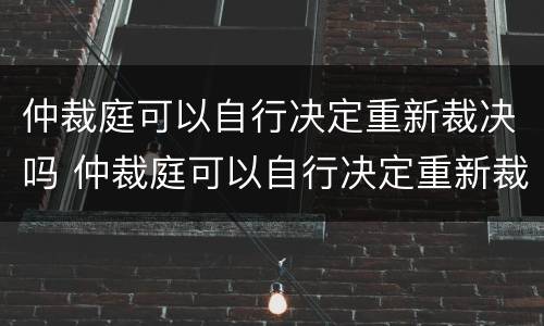 仲裁庭可以自行决定重新裁决吗 仲裁庭可以自行决定重新裁决吗法院