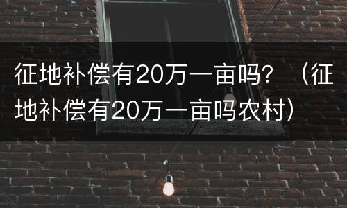 征地补偿有20万一亩吗？（征地补偿有20万一亩吗农村）