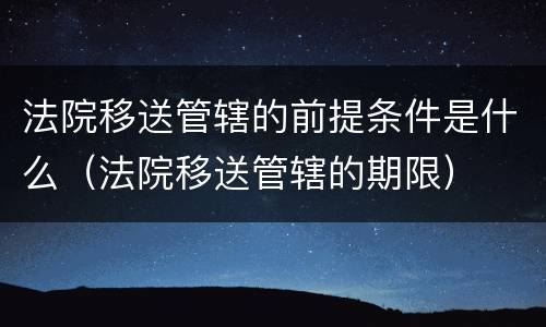法院移送管辖的前提条件是什么（法院移送管辖的期限）