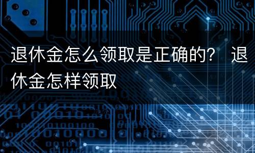 退休金怎么领取是正确的？ 退休金怎样领取