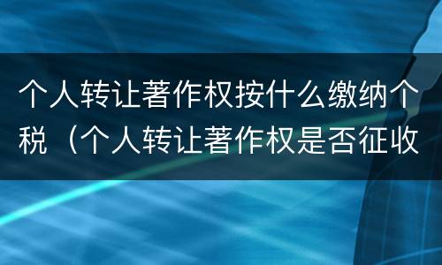 个人转让著作权按什么缴纳个税（个人转让著作权是否征收增值税）