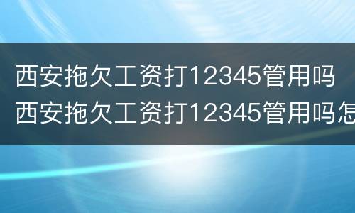 西安拖欠工资打12345管用吗 西安拖欠工资打12345管用吗怎么投诉