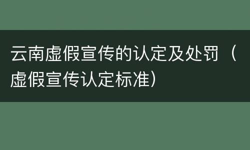 云南虚假宣传的认定及处罚（虚假宣传认定标准）
