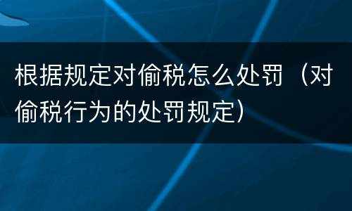 根据规定对偷税怎么处罚（对偷税行为的处罚规定）