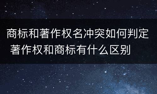 商标和著作权名冲突如何判定 著作权和商标有什么区别