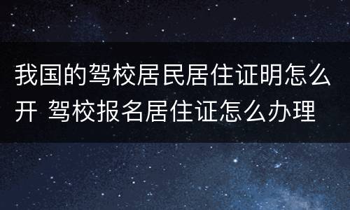 我国的驾校居民居住证明怎么开 驾校报名居住证怎么办理