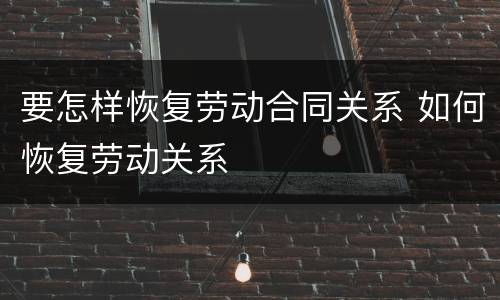 要怎样恢复劳动合同关系 如何恢复劳动关系