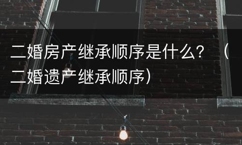 二婚房产继承顺序是什么？（二婚遗产继承顺序）