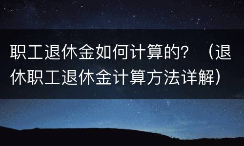 职工退休金如何计算的？（退休职工退休金计算方法详解）