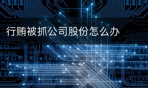行贿被抓公司股份怎么办