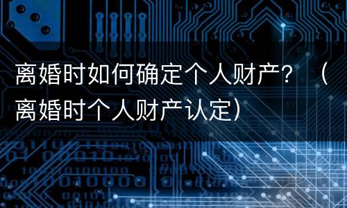 离婚时如何确定个人财产？（离婚时个人财产认定）