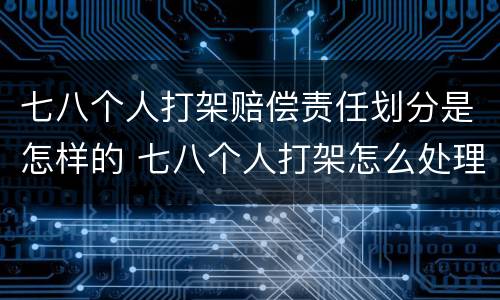 七八个人打架赔偿责任划分是怎样的 七八个人打架怎么处理