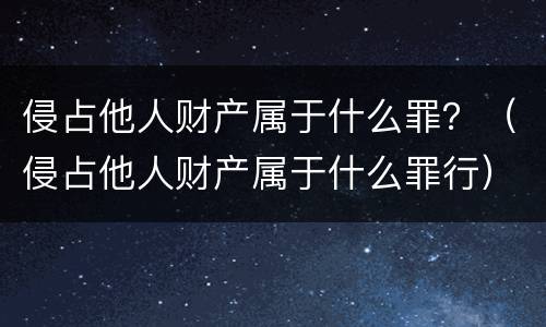 侵占他人财产属于什么罪？（侵占他人财产属于什么罪行）
