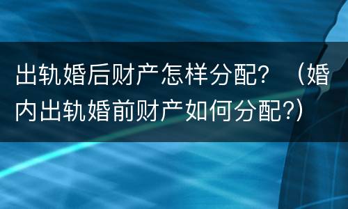 出轨婚后财产怎样分配？（婚内出轨婚前财产如何分配?）