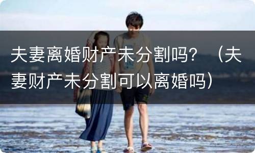 夫妻离婚财产未分割吗？（夫妻财产未分割可以离婚吗）