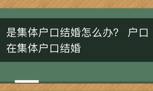 是集体户口结婚怎么办？ 户口在集体户口结婚