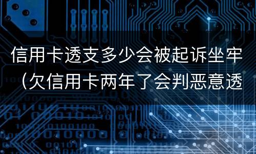 信用卡透支多少会被起诉坐牢（欠信用卡两年了会判恶意透支坐牢吗）