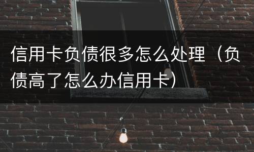 信用卡负债很多怎么处理（负债高了怎么办信用卡）