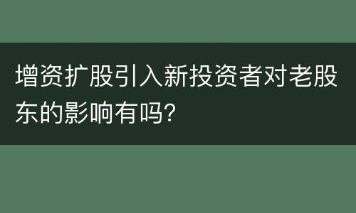 增资扩股引入新投资者对老股东的影响有吗？
